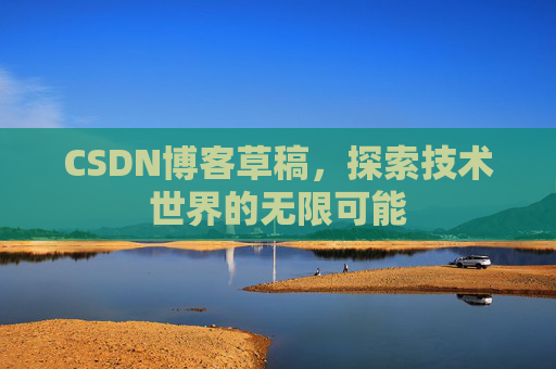 CSDN博客草稿,探索技术世界的无限可能 CSDN博客草稿,探索技术世界的无限可能